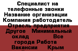 Специалист на телефонные звонки › Название организации ­ Компания-работодатель › Отрасль предприятия ­ Другое › Минимальный оклад ­ 16 400 - Все города Работа » Вакансии   . Крым,Бахчисарай